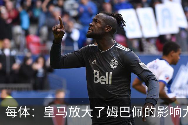 每体：皇马放大了姆巴佩的影响力，却无法完全掌控这名球员
